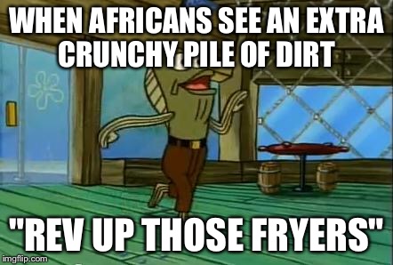 rev up those fryers | WHEN AFRICANS SEE AN EXTRA CRUNCHY PILE OF DIRT; "REV UP THOSE FRYERS" | image tagged in rev up those fryers | made w/ Imgflip meme maker