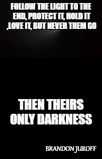 Darkness
 | FOLLOW THE LIGHT TO THE END, PROTECT IT, HOLD IT ,LOVE IT, BUT NEVER THEM GO; THEN THEIRS ONLY DARKNESS; BRANDON JUROFF | image tagged in quotes | made w/ Imgflip meme maker