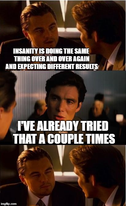Inception Meme | INSANITY IS DOING THE SAME THING OVER AND OVER AGAIN AND EXPECTING DIFFERENT RESULTS; I'VE ALREADY TRIED THAT A COUPLE TIMES | image tagged in memes,inception | made w/ Imgflip meme maker