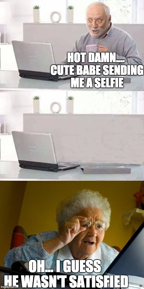 Just added more pain..... | HOT DAMN.... CUTE BABE SENDING ME A SELFIE; OH... I GUESS HE WASN'T SATISFIED | image tagged in grandma finds the internet,hide the pain harold,funny,hot girl,hot babes | made w/ Imgflip meme maker
