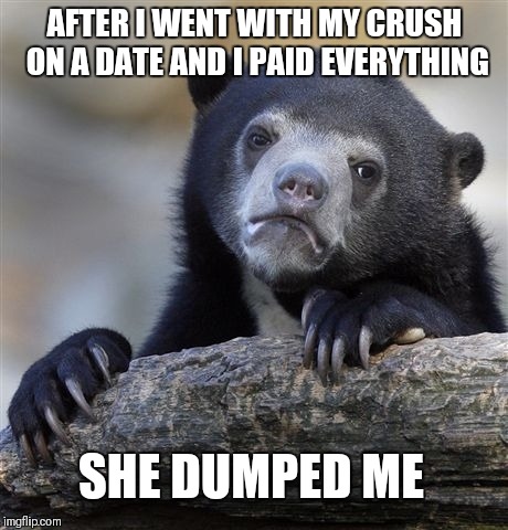 Confession Bear Meme | AFTER I WENT WITH MY CRUSH ON A DATE AND I PAID EVERYTHING; SHE DUMPED ME | image tagged in memes,confession bear | made w/ Imgflip meme maker