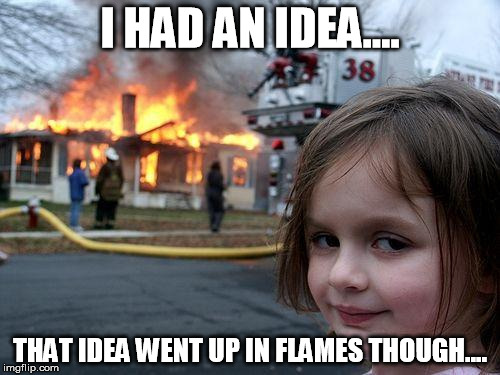 Disaster Girl | I HAD AN IDEA.... THAT IDEA WENT UP IN FLAMES THOUGH.... | image tagged in memes,disaster girl | made w/ Imgflip meme maker