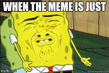 Sponge bob | WHEN THE MEME IS JUST | image tagged in sponge bob | made w/ Imgflip meme maker