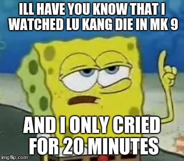 I'll Have You Know Spongebob Meme | ILL HAVE YOU KNOW THAT I WATCHED LU KANG DIE IN MK 9; AND I ONLY CRIED FOR 20 MINUTES | image tagged in memes,ill have you know spongebob | made w/ Imgflip meme maker