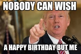 Birthday | NOBODY CAN WISH; A HAPPY BIRTHDAY BUT ME | image tagged in memes | made w/ Imgflip meme maker