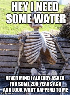Waiting Skeleton Meme | HEY I NEED SOME WATER; NEVER MIND I ALREADY ASKED FOR SOME 200 YEARS AGO AND LOOK WHAT HAPPEND TO ME | image tagged in memes,waiting skeleton | made w/ Imgflip meme maker