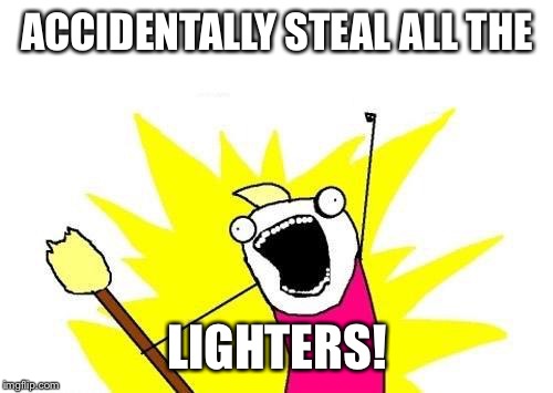 X All The Y Meme | ACCIDENTALLY STEAL ALL THE LIGHTERS! | image tagged in memes,x all the y | made w/ Imgflip meme maker