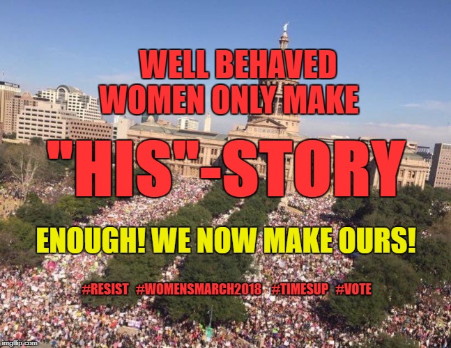 ENOUGH! | WELL BEHAVED WOMEN ONLY MAKE; "HIS"-STORY; ENOUGH! WE NOW MAKE OURS! #RESIST   #WOMENSMARCH2018 
  #TIMESUP   #VOTE | image tagged in womensmarch,resist,timesup,vote,enough,womensmarch2018 | made w/ Imgflip meme maker