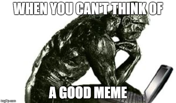 WHEN YOU CAN'T THINK OF; A GOOD MEME | image tagged in memes | made w/ Imgflip meme maker