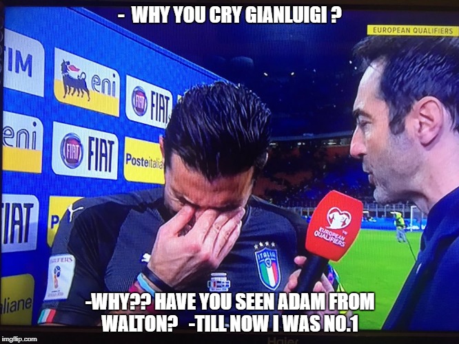 italy sweden soccer fotball | -  WHY YOU CRY GIANLUIGI ? -WHY?? HAVE YOU SEEN ADAM FROM WALTON?
 
-TILL NOW I WAS NO.1 | image tagged in italy sweden soccer fotball | made w/ Imgflip meme maker