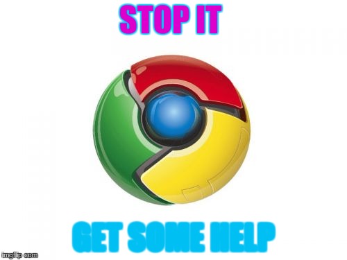 Google Chrome | STOP IT; GET SOME HELP | image tagged in memes,google chrome | made w/ Imgflip meme maker