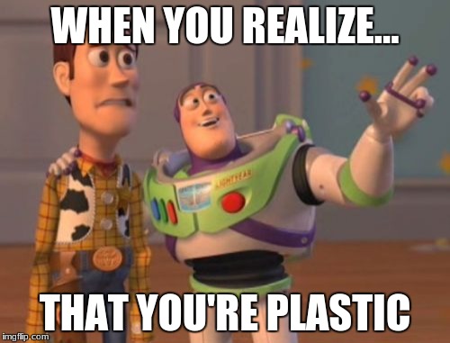 X, X Everywhere | WHEN YOU REALIZE... THAT YOU'RE PLASTIC | image tagged in memes,x x everywhere | made w/ Imgflip meme maker