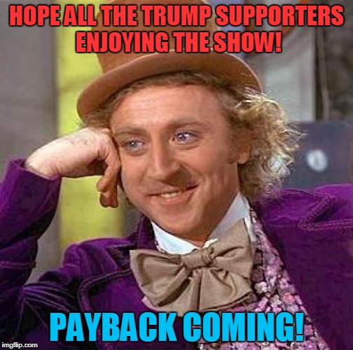 Creepy Condescending Wonka Meme | HOPE ALL THE TRUMP SUPPORTERS ENJOYING THE SHOW! PAYBACK COMING! | image tagged in memes,creepy condescending wonka,donald trump | made w/ Imgflip meme maker