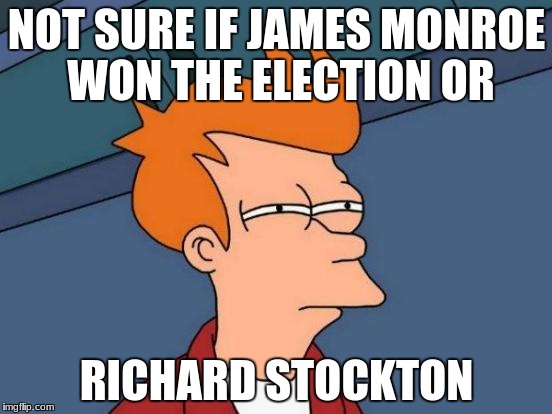 Futurama Fry | NOT SURE IF JAMES MONROE WON THE ELECTION OR; RICHARD STOCKTON | image tagged in memes,futurama fry | made w/ Imgflip meme maker