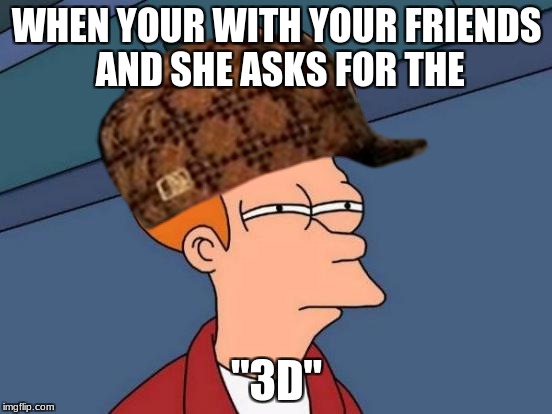 WHEN YOUR WITH YOUR FRIENDS AND SHE ASKS FOR THE; "3D" | image tagged in lol so funny,scumbag | made w/ Imgflip meme maker