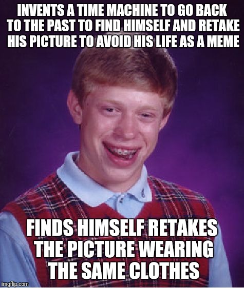 Bad Luck Brian Meme | INVENTS A TIME MACHINE TO GO BACK TO THE PAST TO FIND HIMSELF AND RETAKE HIS PICTURE TO AVOID HIS LIFE AS A MEME; FINDS HIMSELF RETAKES THE PICTURE WEARING THE SAME CLOTHES | image tagged in memes,bad luck brian | made w/ Imgflip meme maker