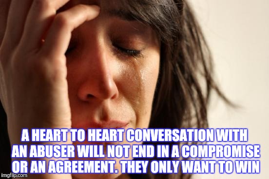 First World Problems Meme | A HEART TO HEART CONVERSATION WITH AN ABUSER WILL NOT END IN A COMPROMISE OR AN AGREEMENT. THEY ONLY WANT TO WIN | image tagged in memes,first world problems | made w/ Imgflip meme maker