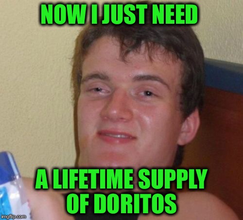 10 Guy Meme | NOW I JUST NEED A LIFETIME SUPPLY OF DORITOS | image tagged in memes,10 guy | made w/ Imgflip meme maker