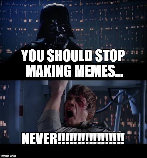 Star Wars No | YOU SHOULD STOP MAKING MEMES... NEVER!!!!!!!!!!!!!!!!! | image tagged in memes,star wars no | made w/ Imgflip meme maker