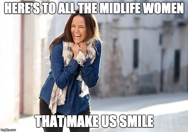 Empty Nester Midlife Women | HERE'S TO ALL THE MIDLIFE WOMEN; THAT MAKE US SMILE | image tagged in empty nesters,midlife women | made w/ Imgflip meme maker