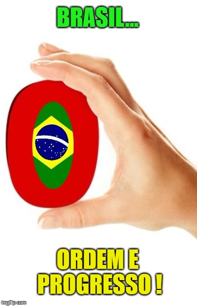 Brasil 0 | BRASIL... ORDEM E PROGRESSO ! | image tagged in br,brazil 0,brasile,brasil,brazil,brasile 0 | made w/ Imgflip meme maker