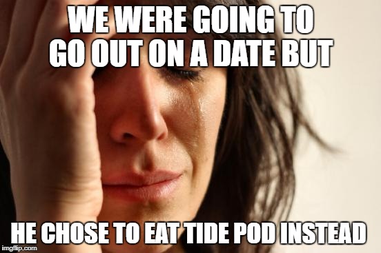 First World Problems Meme | WE WERE GOING TO GO OUT ON A DATE BUT; HE CHOSE TO EAT TIDE POD INSTEAD | image tagged in memes,first world problems | made w/ Imgflip meme maker