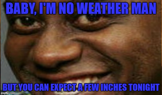 Weather Man | BABY, I'M NO WEATHER MAN; BUT YOU CAN EXPECT A FEW INCHES TONIGHT | image tagged in weather man,inches | made w/ Imgflip meme maker