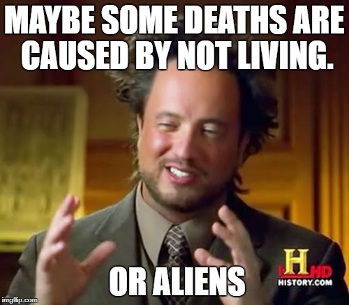 Ancient Aliens Meme | MAYBE SOME DEATHS ARE CAUSED BY NOT LIVING. OR ALIENS | image tagged in memes,ancient aliens | made w/ Imgflip meme maker