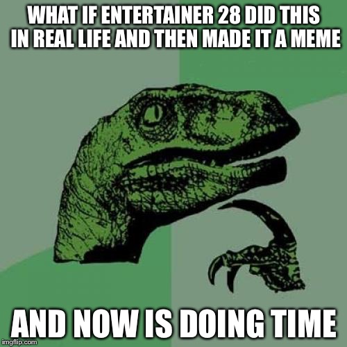 Philosoraptor Meme | WHAT IF ENTERTAINER 28 DID THIS IN REAL LIFE AND THEN MADE IT A MEME AND NOW IS DOING TIME | image tagged in memes,philosoraptor | made w/ Imgflip meme maker