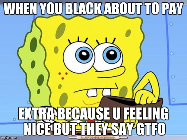 black people problems | WHEN YOU BLACK ABOUT TO PAY; EXTRA BECAUSE U FEELING NICE BUT THEY SAY GTFO | image tagged in sponge bob wallet | made w/ Imgflip meme maker