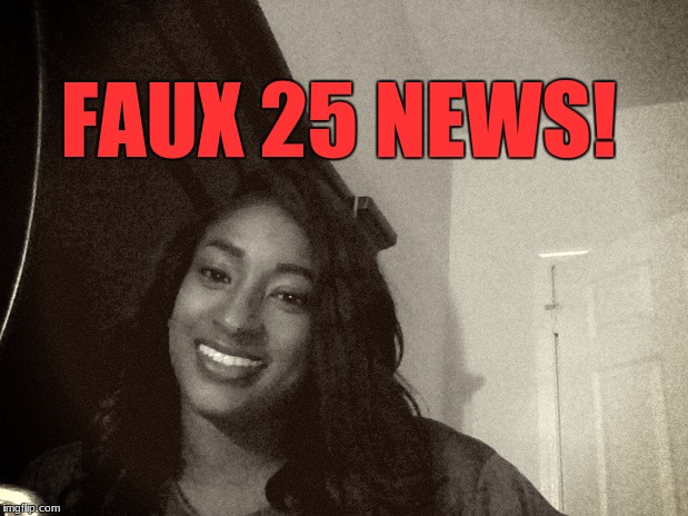 FAUX 25 NEWS! | image tagged in favorite,news,reporter | made w/ Imgflip meme maker