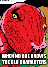 WHEN NO ONE KNOWS THE OLD CHARACTERS | image tagged in devil dinosaur | made w/ Imgflip meme maker