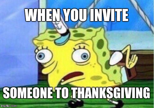 Mocking Spongebob Meme | WHEN YOU INVITE; SOMEONE TO THANKSGIVING | image tagged in memes,mocking spongebob | made w/ Imgflip meme maker