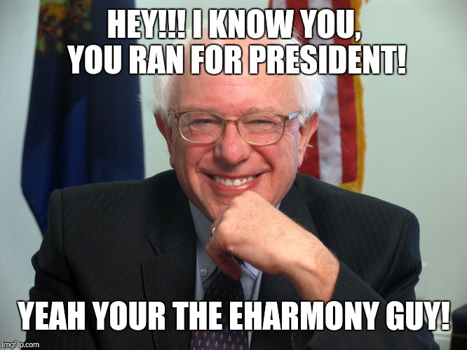 The Right Match for You! | HEY!!! I KNOW YOU, YOU RAN FOR PRESIDENT! YEAH YOUR THE EHARMONY GUY! | image tagged in vote bernie sanders,memes,online dating,election 2016,bernie sanders | made w/ Imgflip meme maker