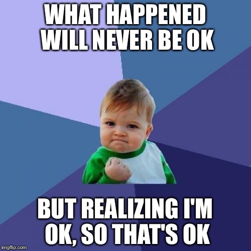 Success Kid Meme | WHAT HAPPENED WILL NEVER BE OK; BUT REALIZING I'M OK, SO THAT'S OK | image tagged in memes,success kid,wholesomememes | made w/ Imgflip meme maker