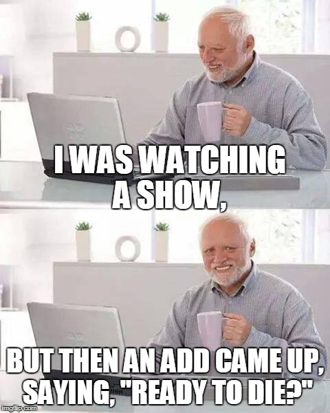 Hide the Pain Harold | I WAS WATCHING A SHOW, BUT THEN AN ADD CAME UP, SAYING, "READY TO DIE?" | image tagged in memes,hide the pain harold | made w/ Imgflip meme maker