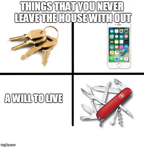 Blank Starter Pack | THINGS THAT YOU NEVER LEAVE THE HOUSE WITH OUT; A WILL TO LIVE | image tagged in memes,blank starter pack | made w/ Imgflip meme maker