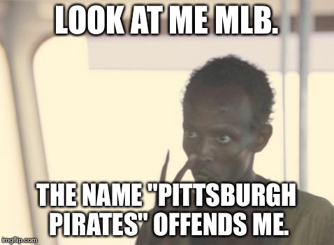 Another pissed off MLB fan | LOOK AT ME MLB. THE NAME "PITTSBURGH PIRATES" OFFENDS ME. | image tagged in memes,i'm the captain now,triggered,sports fans,pirates,somalia | made w/ Imgflip meme maker