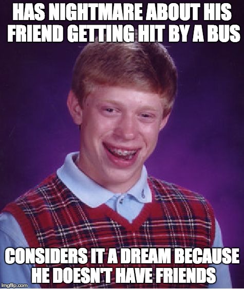 Bad Luck Brian | HAS NIGHTMARE ABOUT HIS FRIEND GETTING HIT BY A BUS; CONSIDERS IT A DREAM BECAUSE HE DOESN'T HAVE FRIENDS | image tagged in memes,bad luck brian | made w/ Imgflip meme maker