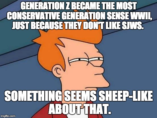 Generation Z is Sheep-Like | GENERATION Z BECAME THE MOST CONSERVATIVE GENERATION SENSE WWII, JUST BECAUSE THEY DON'T LIKE SJWS. SOMETHING SEEMS SHEEP-LIKE ABOUT THAT. | image tagged in memes,futurama fry,generation z,politics,liberals,conservatives | made w/ Imgflip meme maker