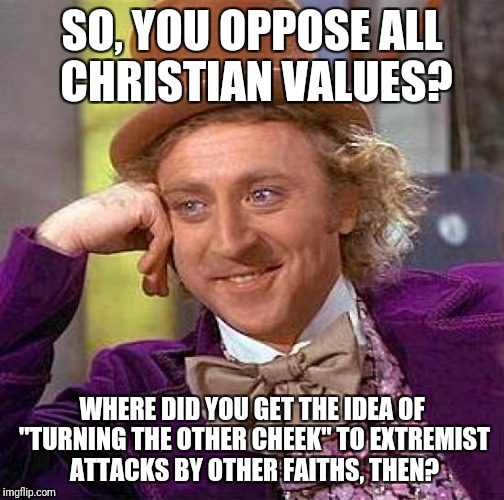 It was Scientology, right...? | SO, YOU OPPOSE ALL CHRISTIAN VALUES? WHERE DID YOU GET THE IDEA OF "TURNING THE OTHER CHEEK" TO EXTREMIST ATTACKS BY OTHER FAITHS, THEN? | image tagged in memes,creepy condescending wonka,christianity,islam,judaism,religion | made w/ Imgflip meme maker