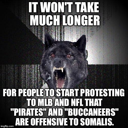 Pirates and Buccaneers will be the new Indians and Redskins | IT WON'T TAKE MUCH LONGER; FOR PEOPLE TO START PROTESTING TO MLB AND NFL THAT "PIRATES" AND "BUCCANEERS" ARE OFFENSIVE TO SOMALIS. | image tagged in memes,insanity wolf,nfl logic,pirates,indians,triggered | made w/ Imgflip meme maker