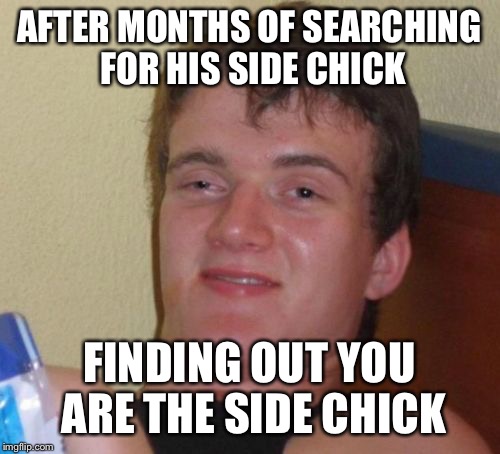 10 Guy Meme | AFTER MONTHS OF SEARCHING FOR HIS SIDE CHICK; FINDING OUT YOU ARE THE SIDE CHICK | image tagged in memes,10 guy | made w/ Imgflip meme maker
