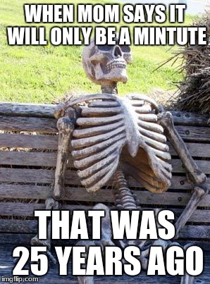 Waiting Skeleton Meme | WHEN MOM SAYS IT WILL ONLY BE A MINTUTE; THAT WAS 25 YEARS AGO | image tagged in memes,waiting skeleton | made w/ Imgflip meme maker