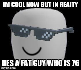 oof | IM COOL NOW BUT IN REAITY; HES A FAT GUY WHO IS 76 | image tagged in oof | made w/ Imgflip meme maker