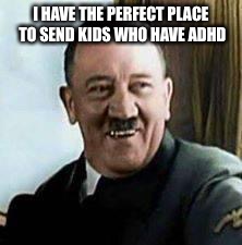 laughing hitler | I HAVE THE PERFECT PLACE TO SEND KIDS WHO HAVE ADHD | image tagged in laughing hitler | made w/ Imgflip meme maker