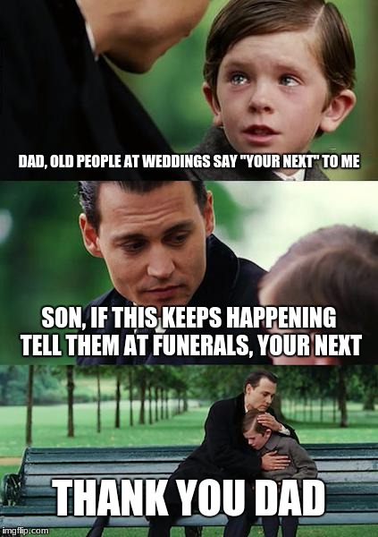 Weddings are Funerals
 | DAD, OLD PEOPLE AT WEDDINGS SAY "YOUR NEXT" TO ME; SON, IF THIS KEEPS HAPPENING TELL THEM AT FUNERALS, YOUR NEXT; THANK YOU DAD | image tagged in memes,finding neverland | made w/ Imgflip meme maker