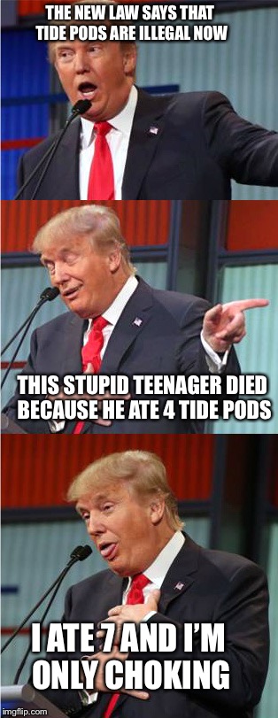 Bad Pun Trump | THE NEW LAW SAYS THAT TIDE PODS ARE ILLEGAL NOW; THIS STUPID TEENAGER DIED BECAUSE HE ATE 4 TIDE PODS; I ATE 7 AND I’M ONLY CHOKING | image tagged in bad pun trump | made w/ Imgflip meme maker