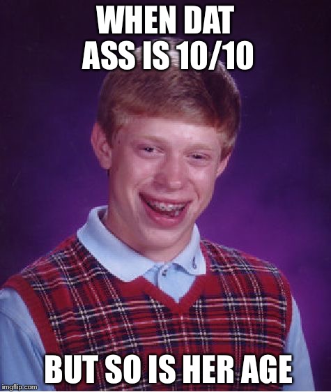 Bad Luck Brian Meme | WHEN DAT ASS IS 10/10; BUT SO IS HER AGE | image tagged in memes,bad luck brian | made w/ Imgflip meme maker