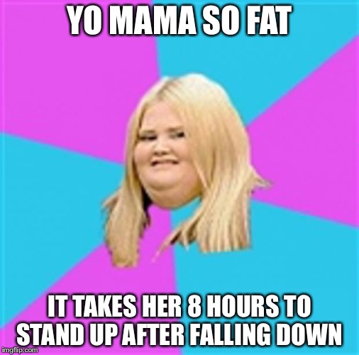 Really Fat Girl | YO MAMA SO FAT; IT TAKES HER 8 HOURS TO STAND UP AFTER FALLING DOWN | image tagged in really fat girl | made w/ Imgflip meme maker